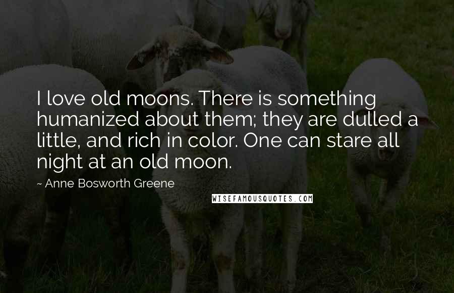 Anne Bosworth Greene Quotes: I love old moons. There is something humanized about them; they are dulled a little, and rich in color. One can stare all night at an old moon.