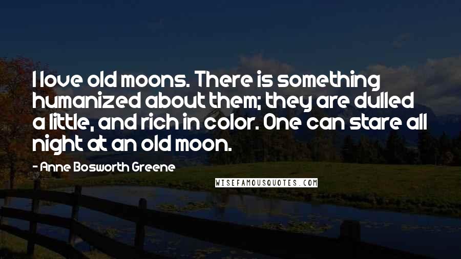 Anne Bosworth Greene Quotes: I love old moons. There is something humanized about them; they are dulled a little, and rich in color. One can stare all night at an old moon.