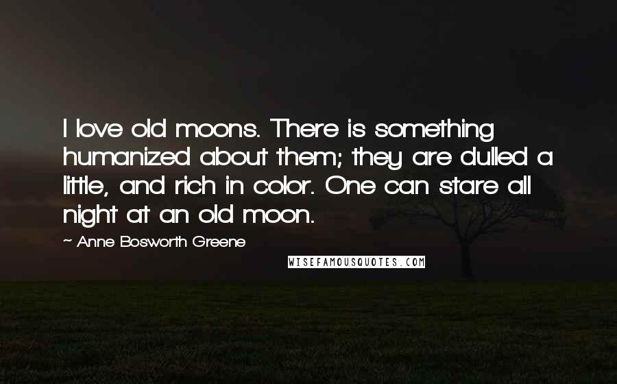 Anne Bosworth Greene Quotes: I love old moons. There is something humanized about them; they are dulled a little, and rich in color. One can stare all night at an old moon.