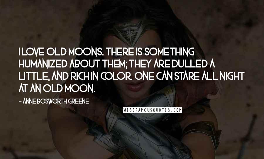 Anne Bosworth Greene Quotes: I love old moons. There is something humanized about them; they are dulled a little, and rich in color. One can stare all night at an old moon.