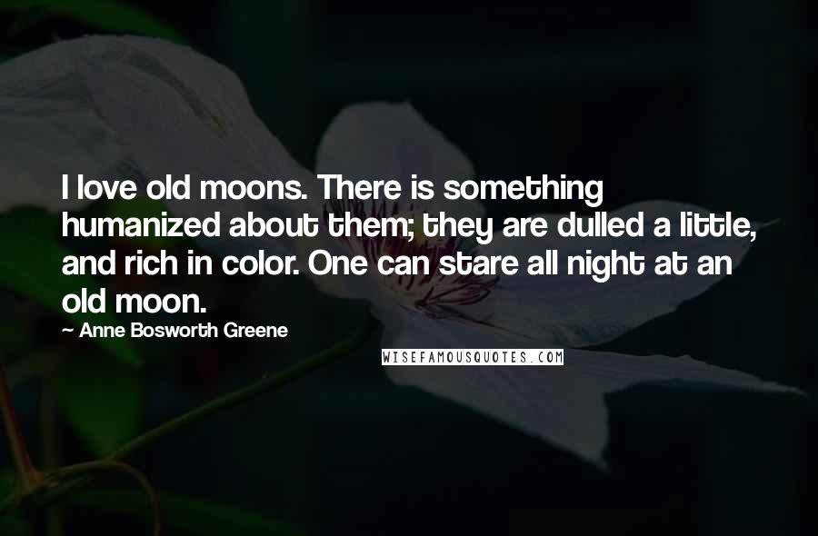 Anne Bosworth Greene Quotes: I love old moons. There is something humanized about them; they are dulled a little, and rich in color. One can stare all night at an old moon.