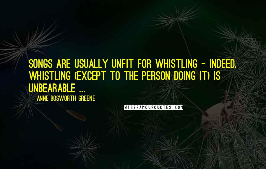 Anne Bosworth Greene Quotes: Songs are usually unfit for whistling - indeed, whistling (except to the person doing it) is unbearable ...