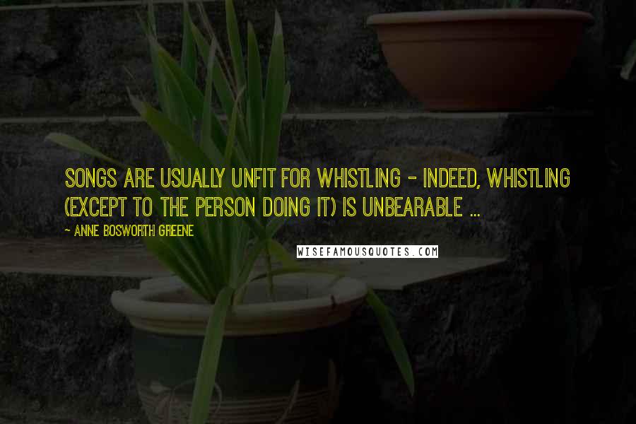 Anne Bosworth Greene Quotes: Songs are usually unfit for whistling - indeed, whistling (except to the person doing it) is unbearable ...