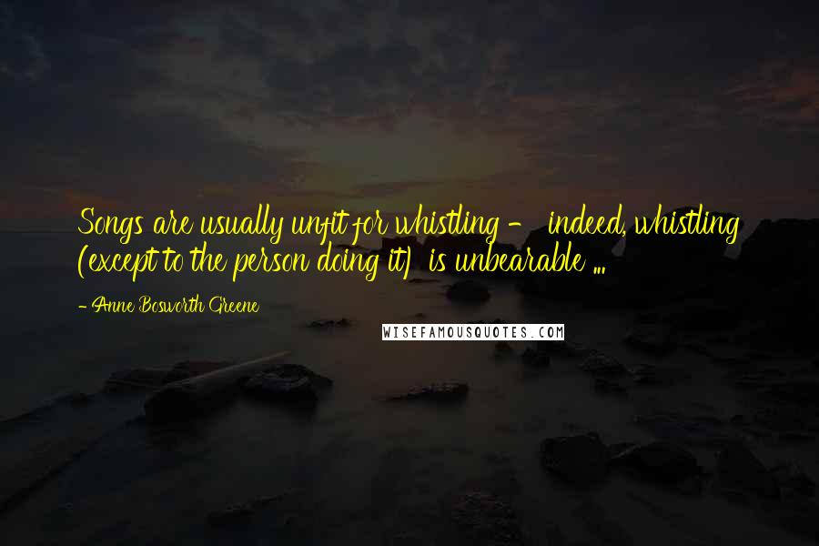 Anne Bosworth Greene Quotes: Songs are usually unfit for whistling - indeed, whistling (except to the person doing it) is unbearable ...