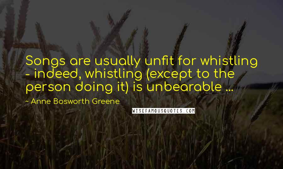 Anne Bosworth Greene Quotes: Songs are usually unfit for whistling - indeed, whistling (except to the person doing it) is unbearable ...