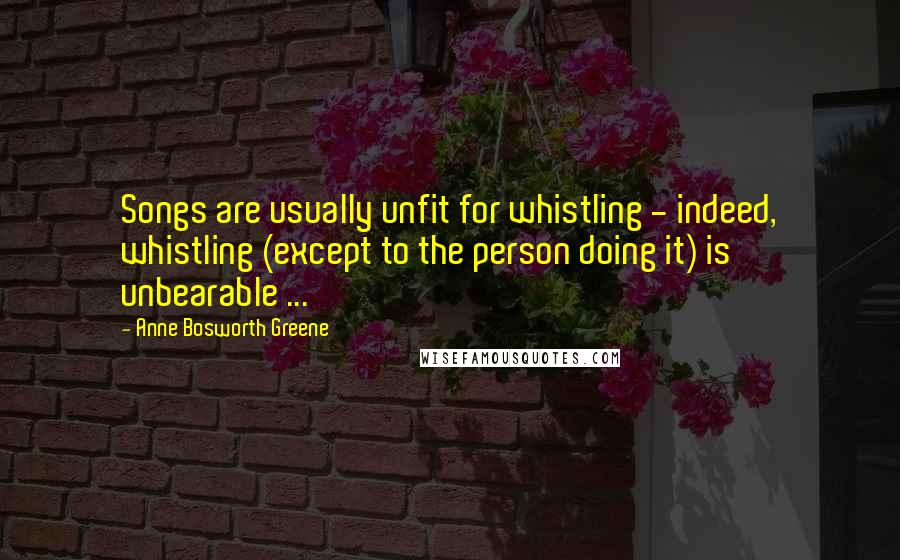 Anne Bosworth Greene Quotes: Songs are usually unfit for whistling - indeed, whistling (except to the person doing it) is unbearable ...