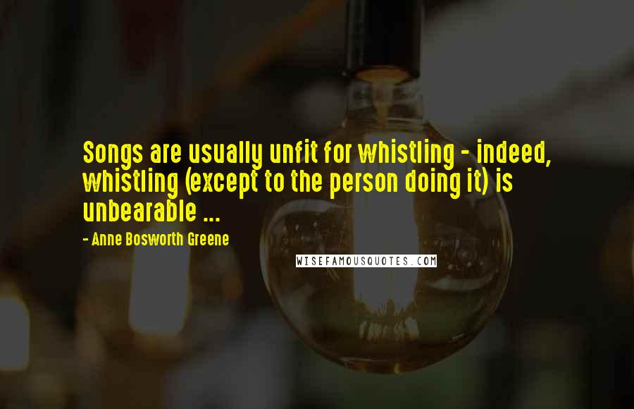 Anne Bosworth Greene Quotes: Songs are usually unfit for whistling - indeed, whistling (except to the person doing it) is unbearable ...