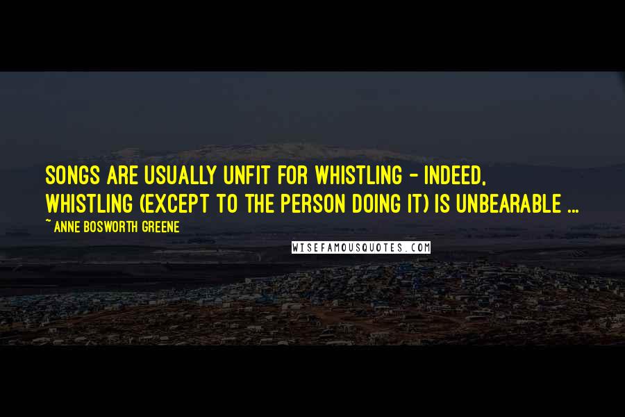 Anne Bosworth Greene Quotes: Songs are usually unfit for whistling - indeed, whistling (except to the person doing it) is unbearable ...