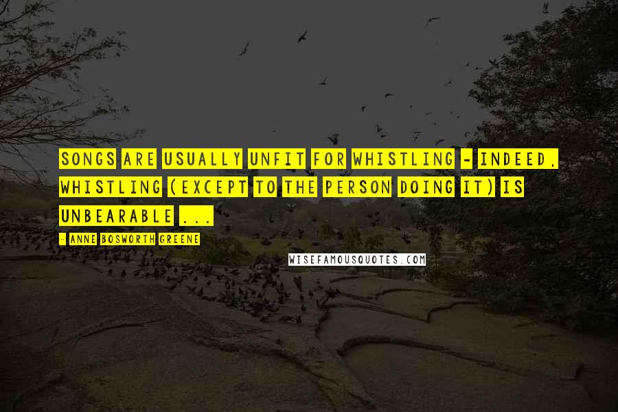 Anne Bosworth Greene Quotes: Songs are usually unfit for whistling - indeed, whistling (except to the person doing it) is unbearable ...