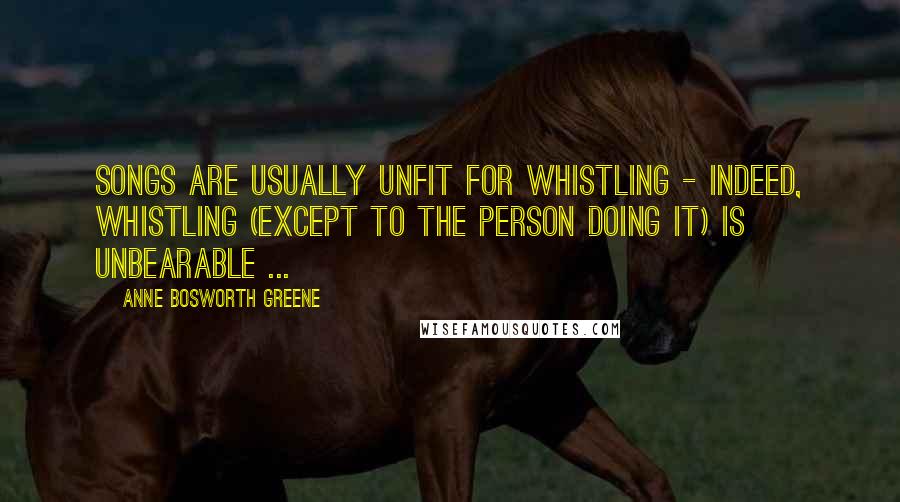 Anne Bosworth Greene Quotes: Songs are usually unfit for whistling - indeed, whistling (except to the person doing it) is unbearable ...
