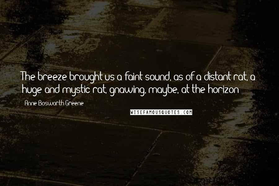 Anne Bosworth Greene Quotes: The breeze brought us a faint sound, as of a distant rat, a huge and mystic rat, gnawing, maybe, at the horizon!