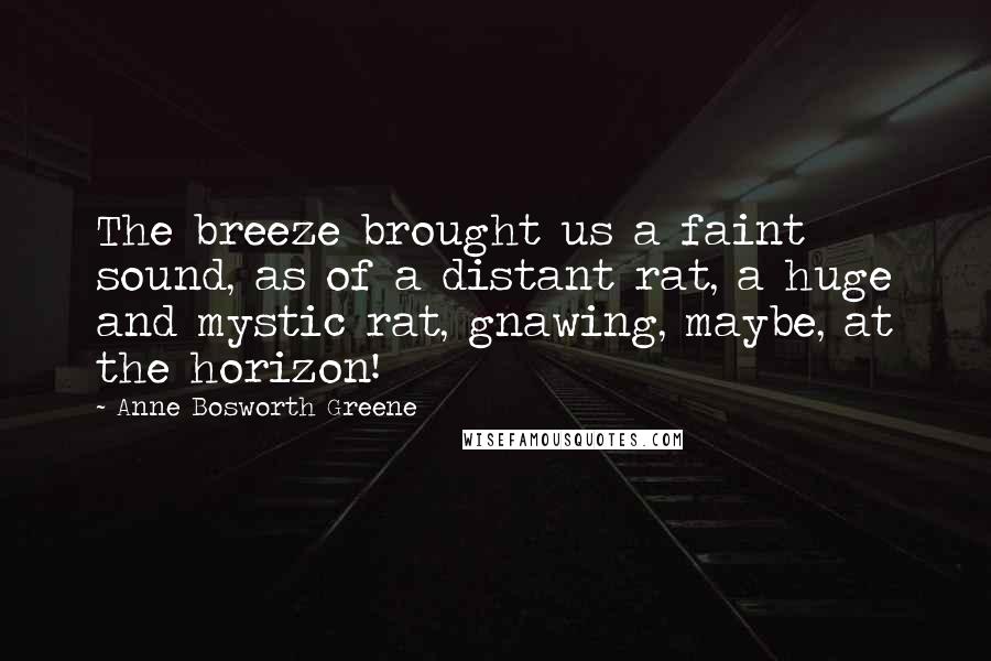 Anne Bosworth Greene Quotes: The breeze brought us a faint sound, as of a distant rat, a huge and mystic rat, gnawing, maybe, at the horizon!