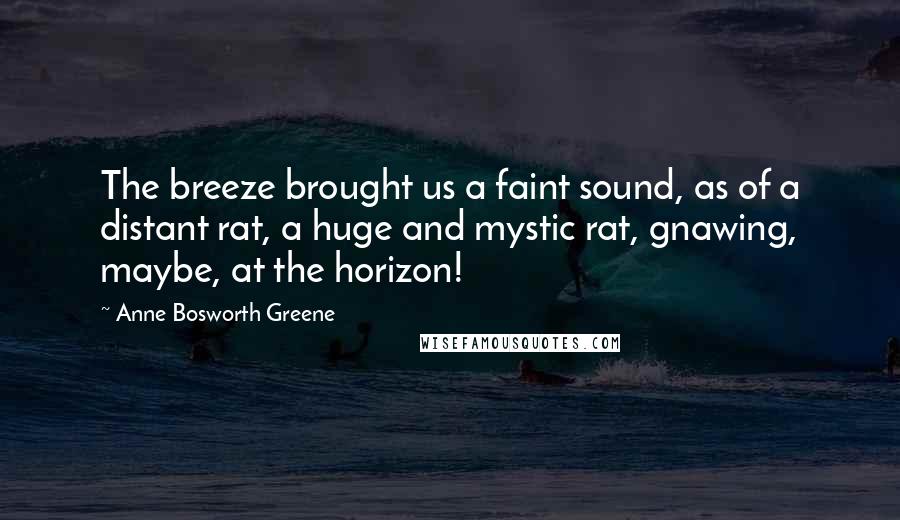 Anne Bosworth Greene Quotes: The breeze brought us a faint sound, as of a distant rat, a huge and mystic rat, gnawing, maybe, at the horizon!