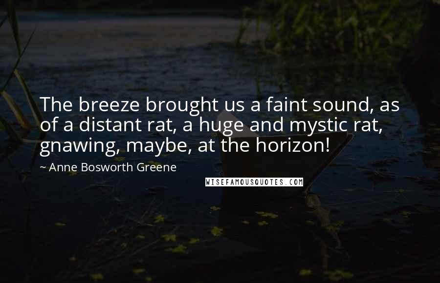 Anne Bosworth Greene Quotes: The breeze brought us a faint sound, as of a distant rat, a huge and mystic rat, gnawing, maybe, at the horizon!