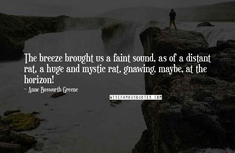 Anne Bosworth Greene Quotes: The breeze brought us a faint sound, as of a distant rat, a huge and mystic rat, gnawing, maybe, at the horizon!
