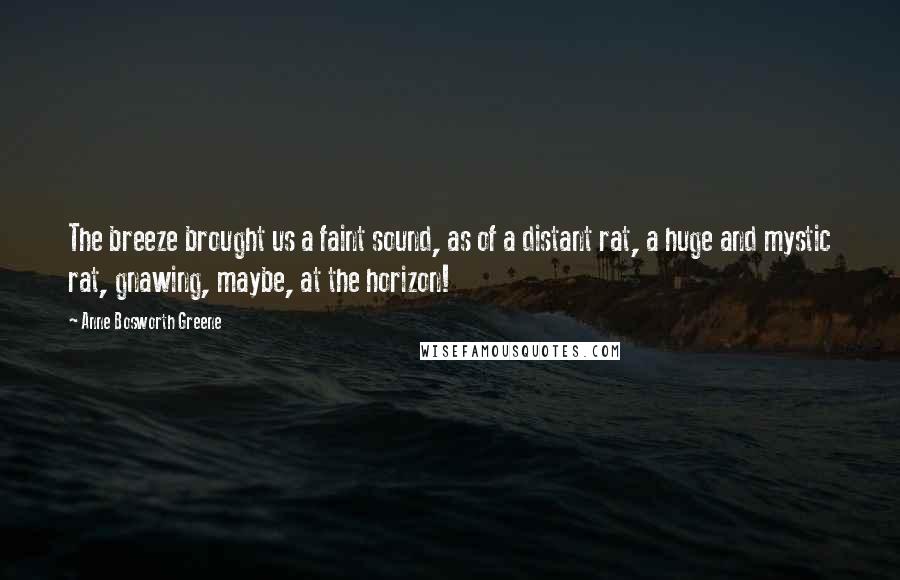 Anne Bosworth Greene Quotes: The breeze brought us a faint sound, as of a distant rat, a huge and mystic rat, gnawing, maybe, at the horizon!