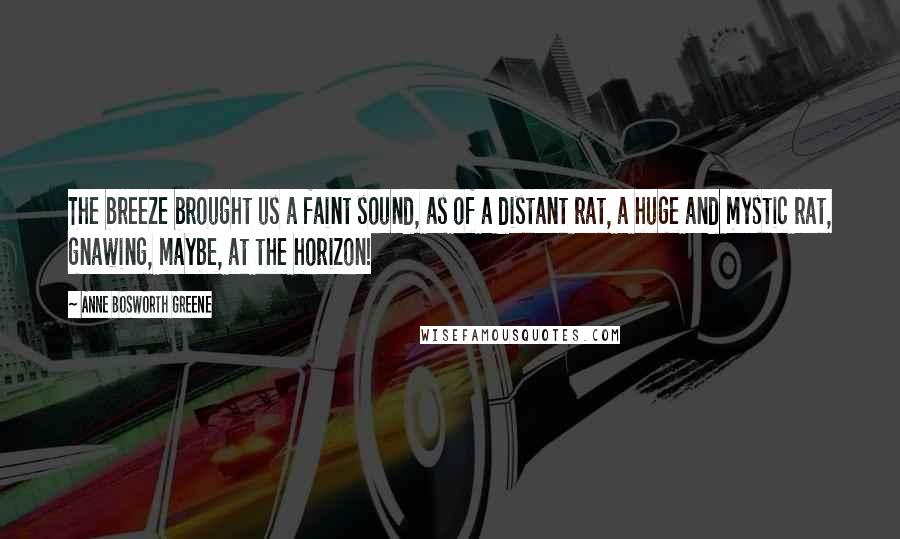 Anne Bosworth Greene Quotes: The breeze brought us a faint sound, as of a distant rat, a huge and mystic rat, gnawing, maybe, at the horizon!