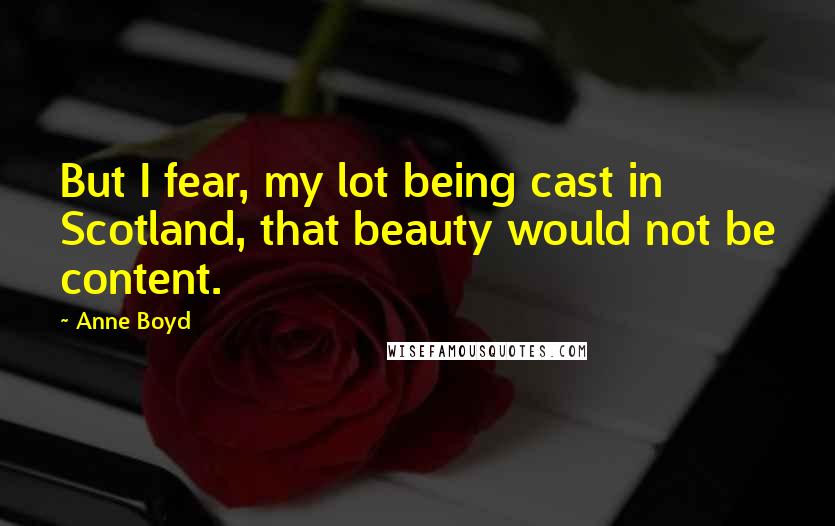 Anne Boyd Quotes: But I fear, my lot being cast in Scotland, that beauty would not be content.