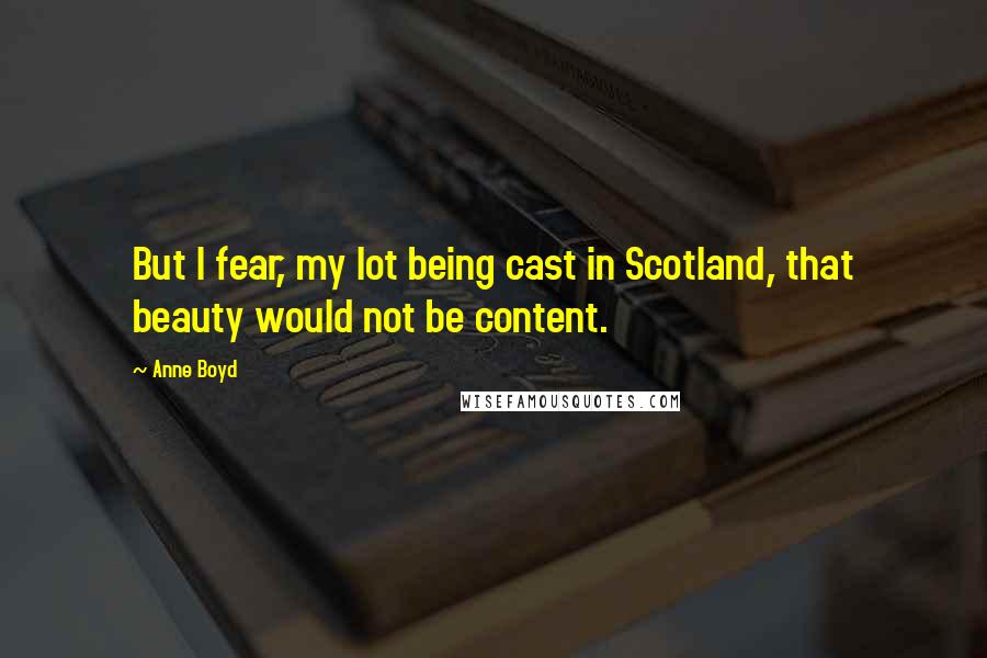 Anne Boyd Quotes: But I fear, my lot being cast in Scotland, that beauty would not be content.