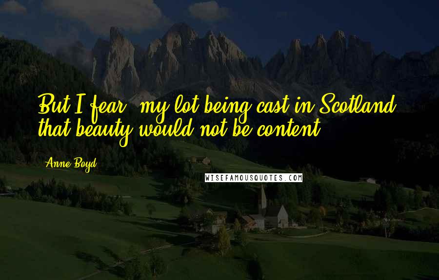 Anne Boyd Quotes: But I fear, my lot being cast in Scotland, that beauty would not be content.