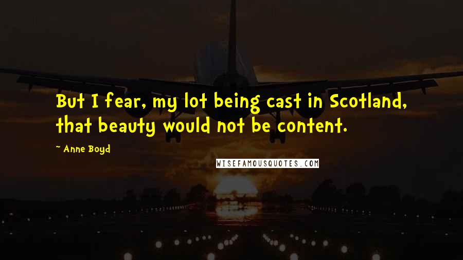 Anne Boyd Quotes: But I fear, my lot being cast in Scotland, that beauty would not be content.