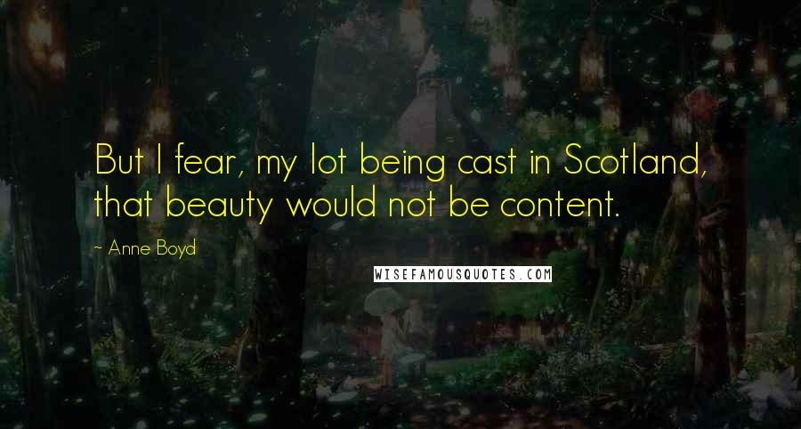 Anne Boyd Quotes: But I fear, my lot being cast in Scotland, that beauty would not be content.