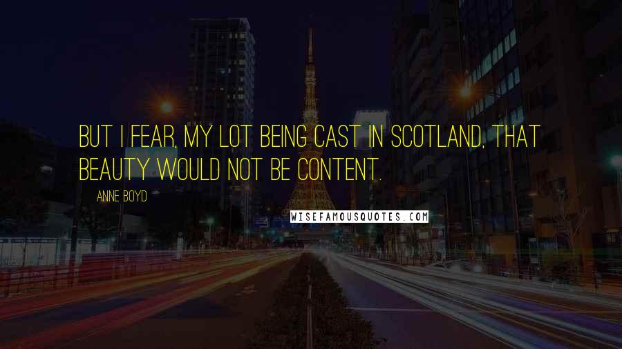 Anne Boyd Quotes: But I fear, my lot being cast in Scotland, that beauty would not be content.