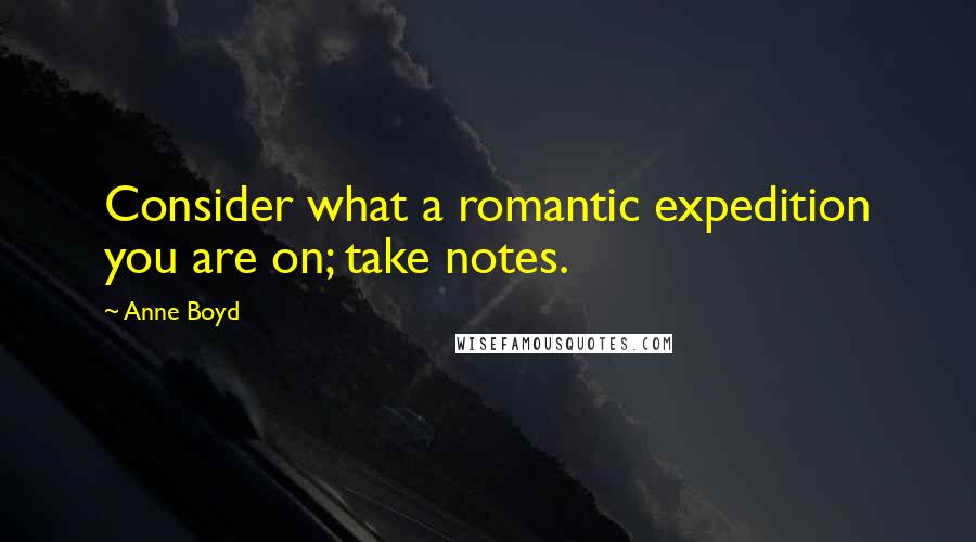 Anne Boyd Quotes: Consider what a romantic expedition you are on; take notes.