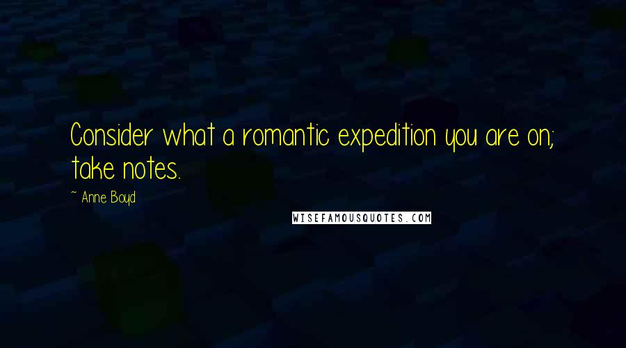 Anne Boyd Quotes: Consider what a romantic expedition you are on; take notes.