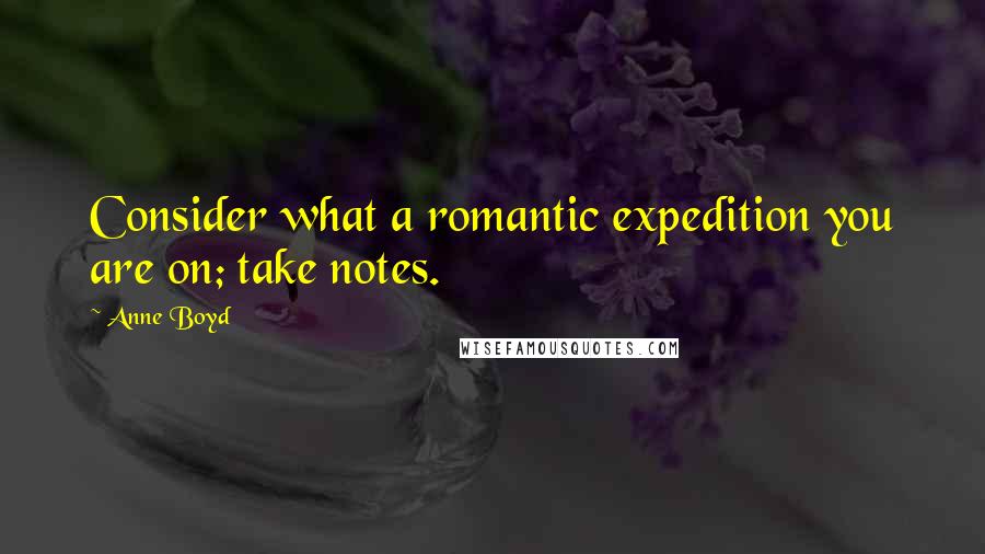 Anne Boyd Quotes: Consider what a romantic expedition you are on; take notes.