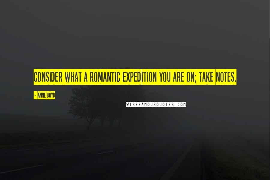 Anne Boyd Quotes: Consider what a romantic expedition you are on; take notes.