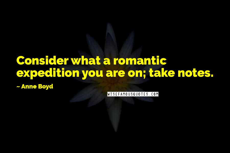 Anne Boyd Quotes: Consider what a romantic expedition you are on; take notes.