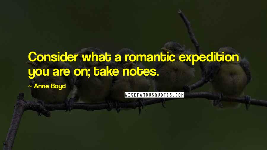 Anne Boyd Quotes: Consider what a romantic expedition you are on; take notes.