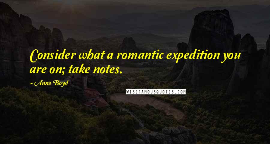 Anne Boyd Quotes: Consider what a romantic expedition you are on; take notes.