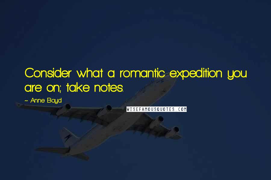 Anne Boyd Quotes: Consider what a romantic expedition you are on; take notes.