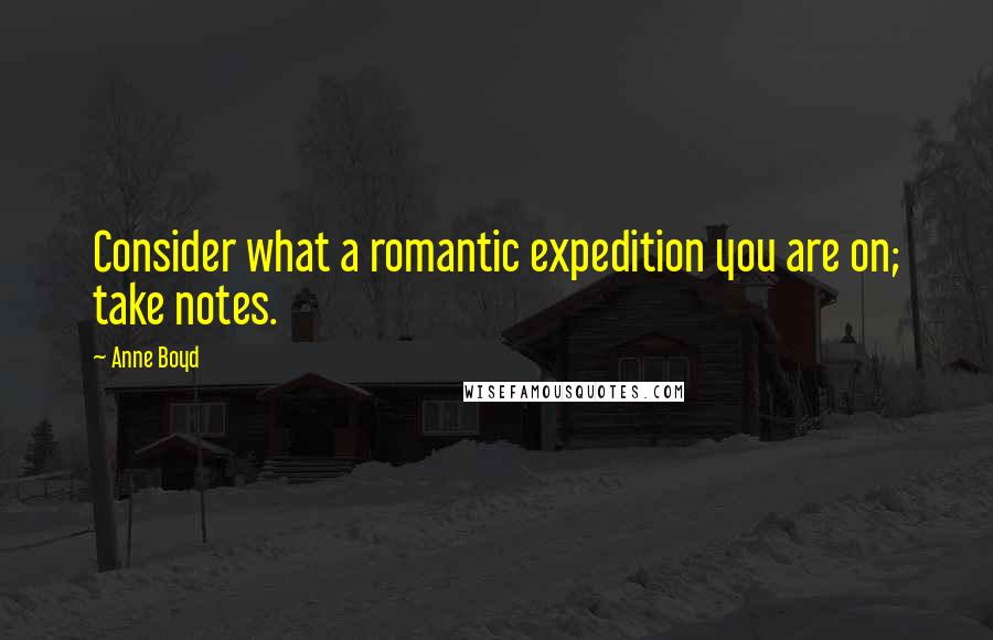 Anne Boyd Quotes: Consider what a romantic expedition you are on; take notes.