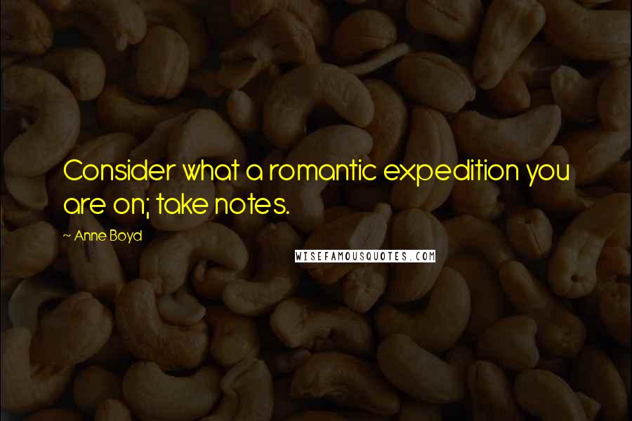 Anne Boyd Quotes: Consider what a romantic expedition you are on; take notes.