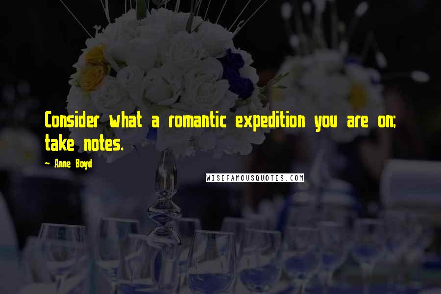 Anne Boyd Quotes: Consider what a romantic expedition you are on; take notes.