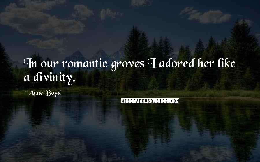 Anne Boyd Quotes: In our romantic groves I adored her like a divinity.