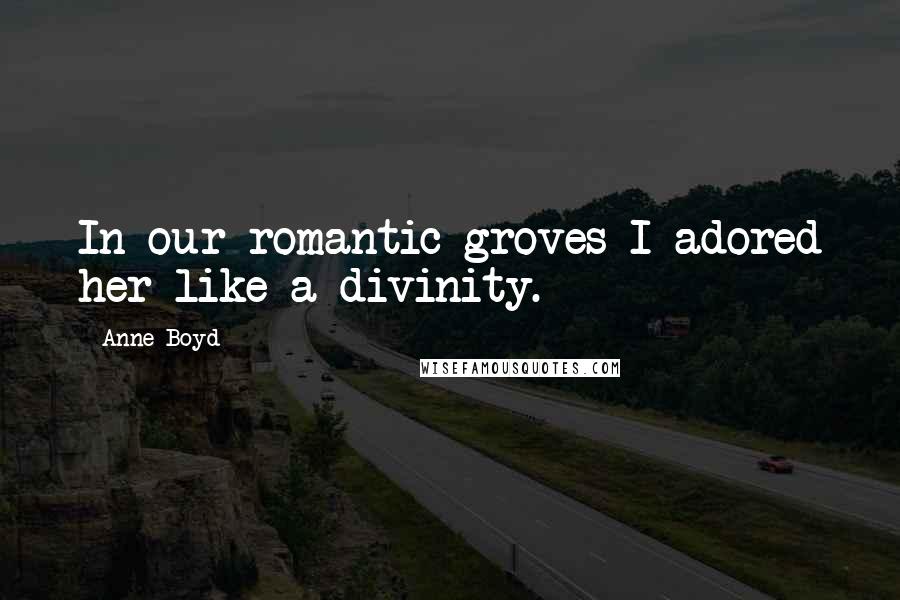 Anne Boyd Quotes: In our romantic groves I adored her like a divinity.