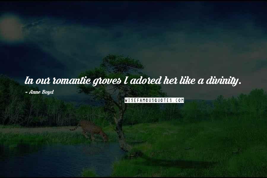 Anne Boyd Quotes: In our romantic groves I adored her like a divinity.
