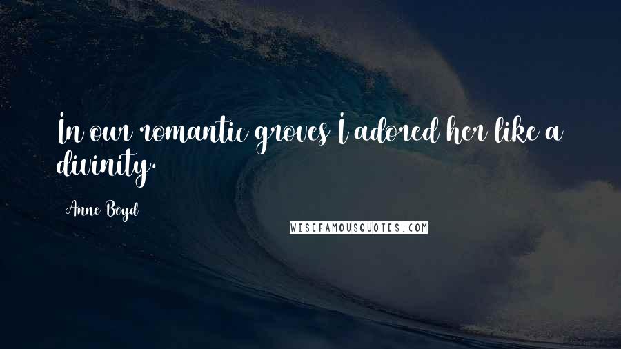 Anne Boyd Quotes: In our romantic groves I adored her like a divinity.