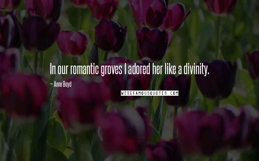 Anne Boyd Quotes: In our romantic groves I adored her like a divinity.