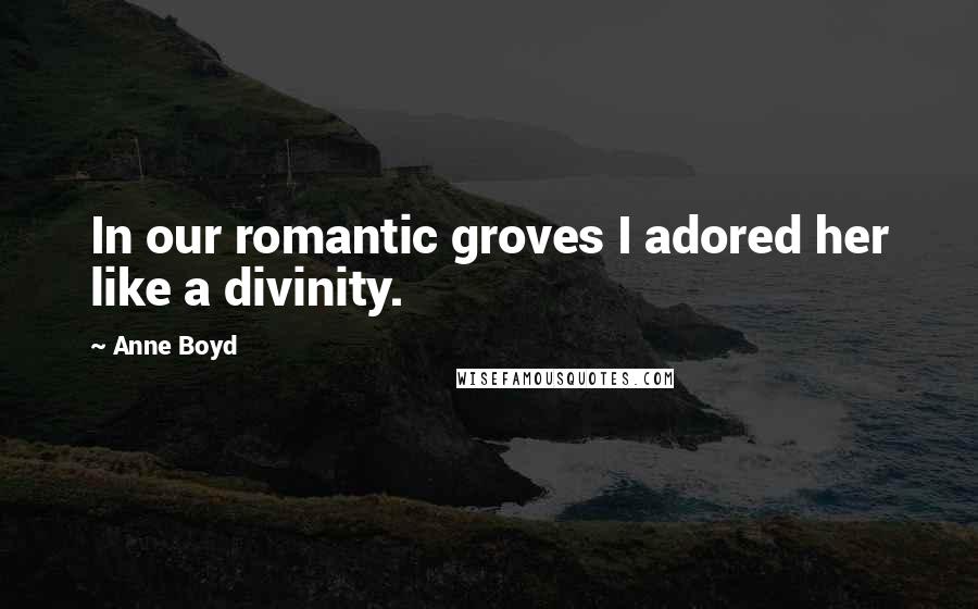 Anne Boyd Quotes: In our romantic groves I adored her like a divinity.