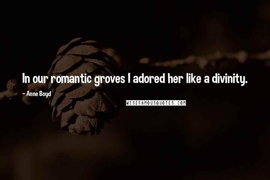 Anne Boyd Quotes: In our romantic groves I adored her like a divinity.