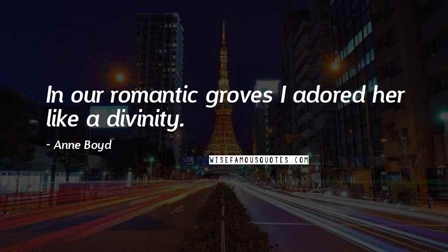 Anne Boyd Quotes: In our romantic groves I adored her like a divinity.