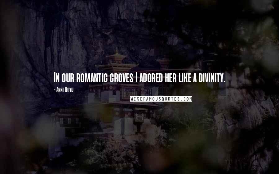 Anne Boyd Quotes: In our romantic groves I adored her like a divinity.