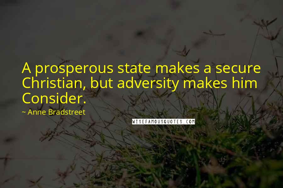 Anne Bradstreet Quotes: A prosperous state makes a secure Christian, but adversity makes him Consider.