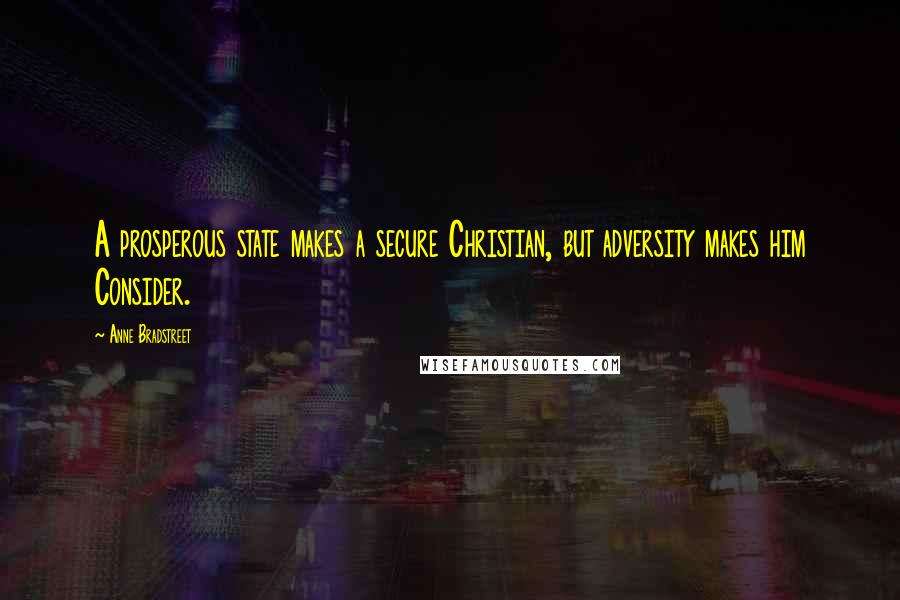 Anne Bradstreet Quotes: A prosperous state makes a secure Christian, but adversity makes him Consider.