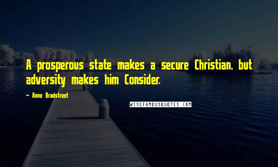 Anne Bradstreet Quotes: A prosperous state makes a secure Christian, but adversity makes him Consider.